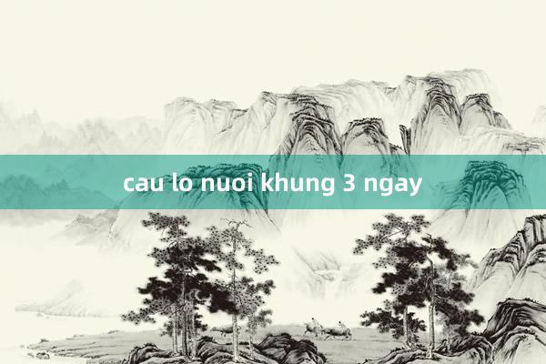 cau lo nuoi khung 3 ngay