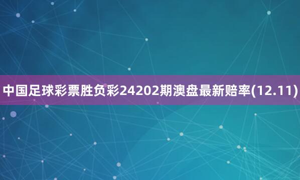 中国足球彩票胜负彩24202期澳盘最新赔率(12.11)