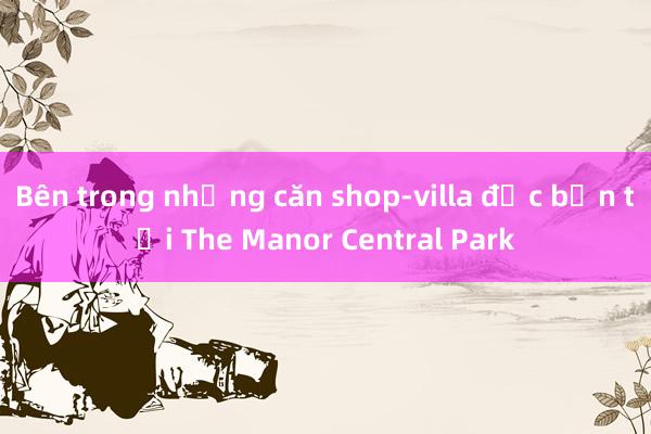 Bên trong những căn shop-villa độc bản tại The Manor Central Park