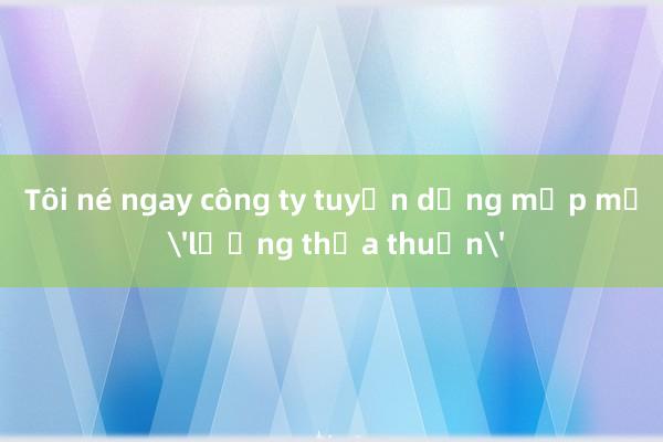 Tôi né ngay công ty tuyển dụng mập mờ 'lương thỏa thuận'