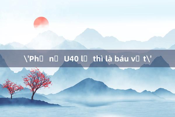 'Phụ nữ U40 lỡ thì là báu vật'