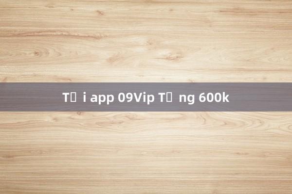 Tải app 09Vip Tặng 600k