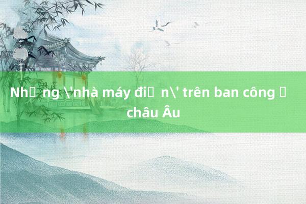 Những 'nhà máy điện' trên ban công ở châu Âu