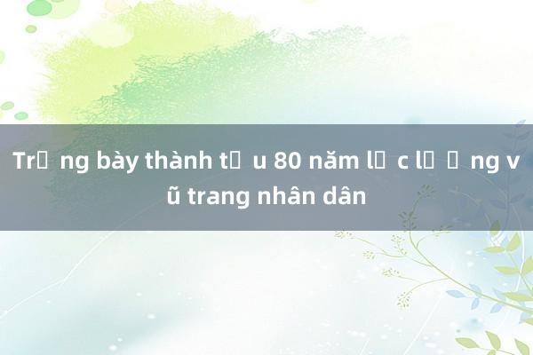 Trưng bày thành tựu 80 năm lực lượng vũ trang nhân dân