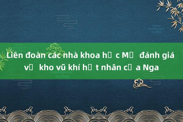 Liên đoàn các nhà khoa học Mỹ đánh giá về kho vũ khí hạt nhân của Nga