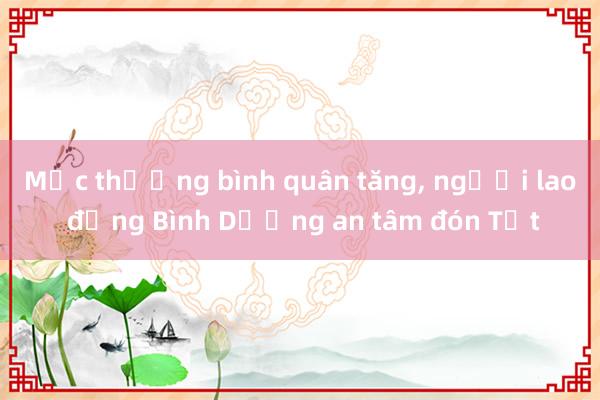 Mức thưởng bình quân tăng， người lao động Bình Dương an tâm đón Tết