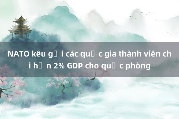 NATO kêu gọi các quốc gia thành viên chi hơn 2% GDP cho quốc phòng