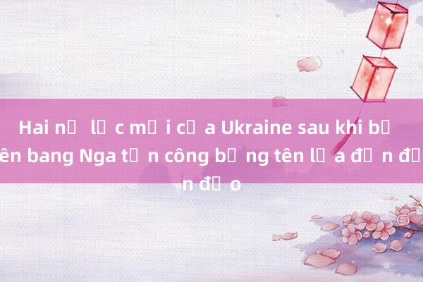 Hai nỗ lực mới của Ukraine sau khi bị Liên bang Nga tấn công bằng tên lửa đạn đạo