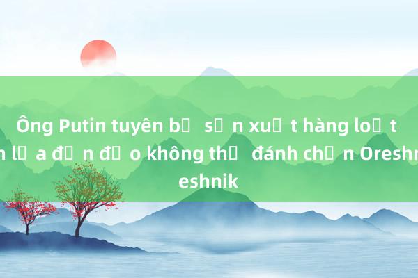 Ông Putin tuyên bố sản xuất hàng loạt tên lửa đạn đạo không thể đánh chặn Oreshnik