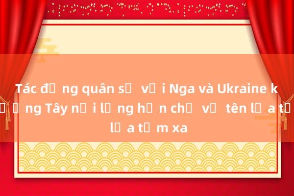 Tác động quân sự với Nga và Ukraine khi phương Tây nới lỏng hạn chế về tên lửa tầm xa