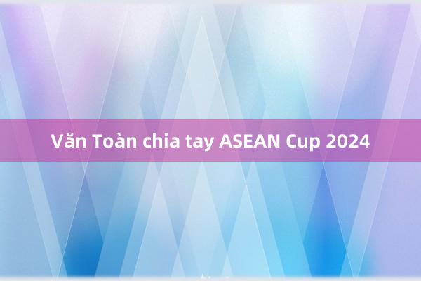 Văn Toàn chia tay ASEAN Cup 2024