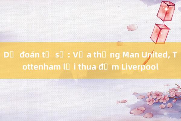 Dự đoán tỉ số: Vừa thắng Man United， Tottenham lại thua đậm Liverpool