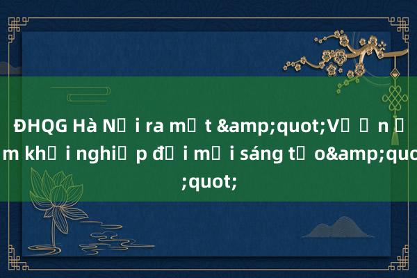 ĐHQG Hà Nội ra mắt &quot;Vườn ươm khởi nghiệp đổi mới sáng tạo&quot;