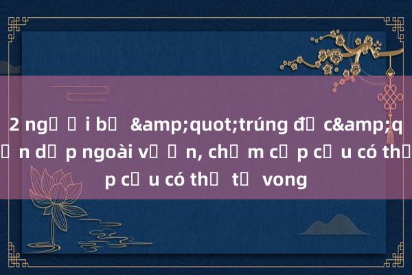 2 người bị &quot;trúng độc&quot; khi dọn dẹp ngoài vườn， chậm cấp cứu có thể tử vong