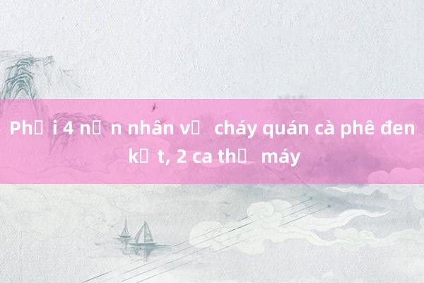 Phổi 4 nạn nhân vụ cháy quán cà phê đen kịt， 2 ca thở máy