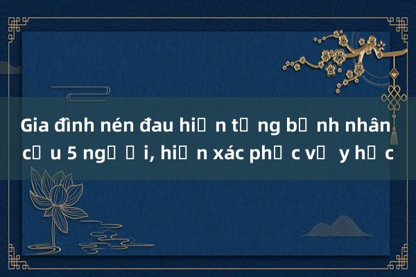 Gia đình nén đau hiến tạng bệnh nhân cứu 5 người， hiến xác phục vụ y học