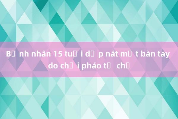 Bệnh nhân 15 tuổi dập nát một bàn tay do chơi pháo tự chế