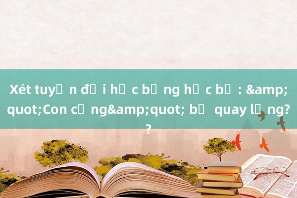 Xét tuyển đại học bằng học bạ: &quot;Con cưng&quot; bị quay lưng?