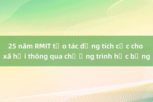 25 năm RMIT tạo tác động tích cực cho xã hội thông qua chương trình học bổng