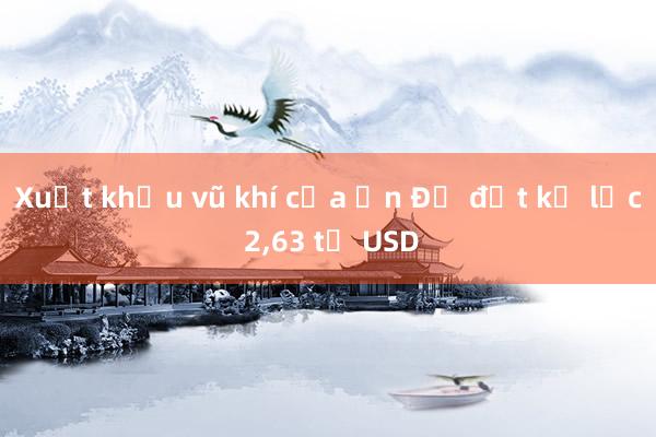 Xuất khẩu vũ khí của Ấn Độ đạt kỷ lục 2，63 tỷ USD